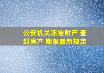 公安机关冻结财产 查封房产 期限最新规定